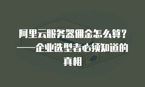 阿里云服务器佣金怎么算？——企业选型者必须知道的真相