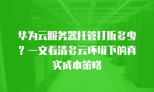 华为云服务器托管打折多少？一文看清多云环境下的真实成本策略