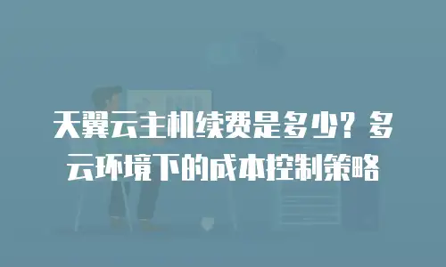 天翼云主机续费是多少？多云环境下的成本控制策略