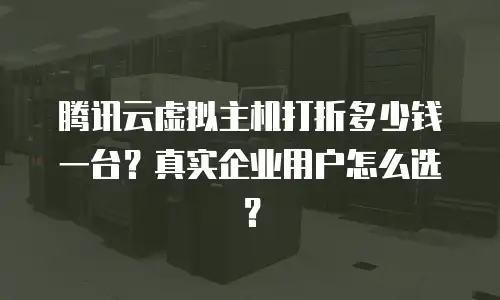 腾讯云虚拟主机打折多少钱一台？真实企业用户怎么选？