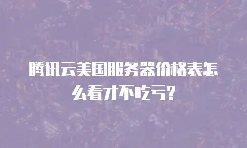 腾讯云美国服务器价格表怎么看才不吃亏？