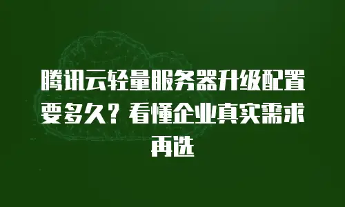 腾讯云轻量服务器升级配置要多久？看懂企业真实需求再选