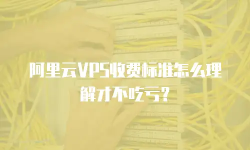 阿里云VPS收费标准怎么理解才不吃亏？