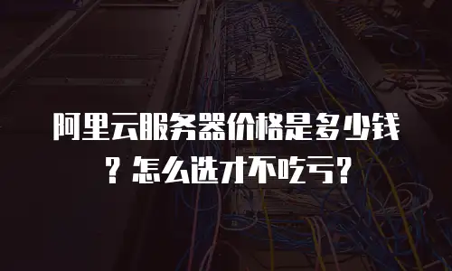 阿里云服务器价格是多少钱？怎么选才不吃亏？
