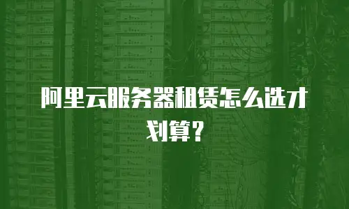 阿里云服务器租赁怎么选才划算？