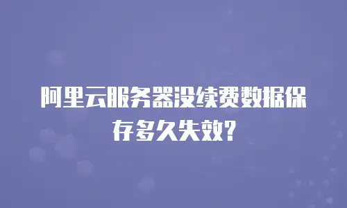 阿里云服务器没续费数据保存多久失效？