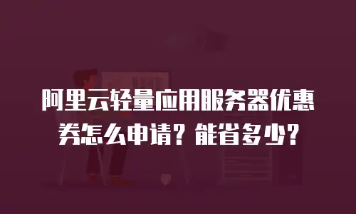 阿里云轻量应用服务器优惠券怎么申请？能省多少？