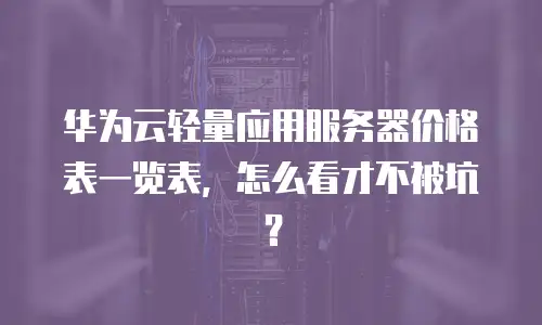 华为云轻量应用服务器价格表一览表，怎么看才不被坑？