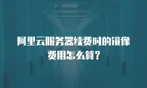 阿里云服务器续费时的镜像费用怎么算？