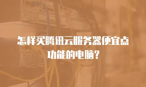 怎样买腾讯云服务器便宜点功能的电脑？