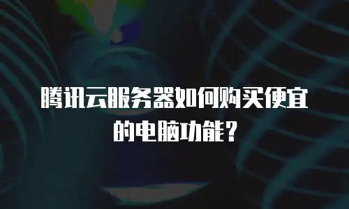 腾讯云服务器如何购买便宜的电脑功能？