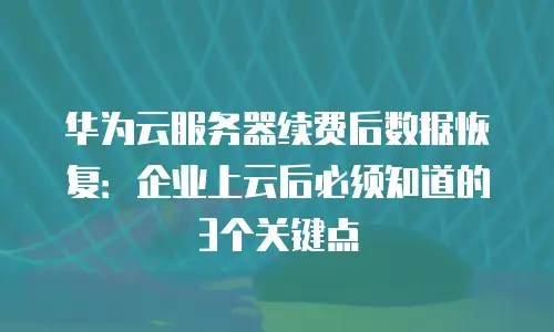 华为云服务器续费后数据恢复：企业上云后必须知道的3个关键点