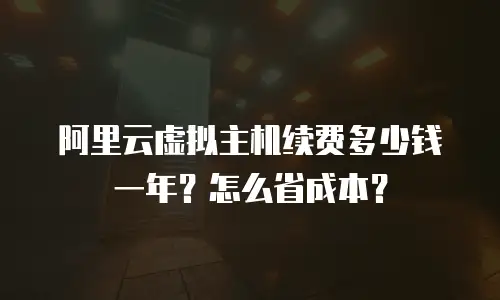阿里云虚拟主机续费多少钱一年？怎么省成本？