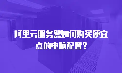 阿里云服务器如何购买便宜点的电脑配置？