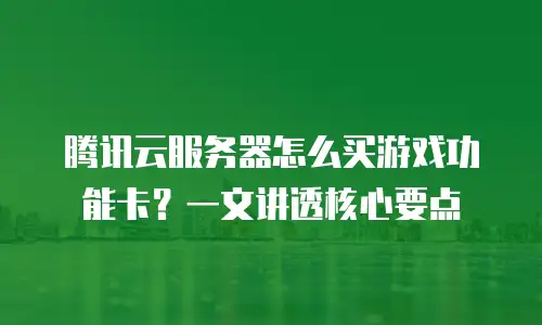 腾讯云服务器怎么买游戏功能卡？一文讲透核心要点