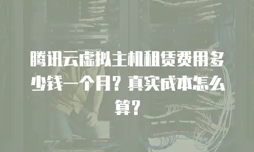 腾讯云虚拟主机租赁费用多少钱一个月？真实成本怎么算？