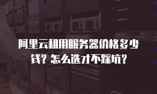阿里云租用服务器价格多少钱？怎么选才不踩坑？