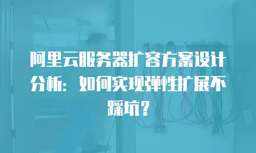 阿里云服务器扩容方案设计分析：如何实现弹性扩展不踩坑？