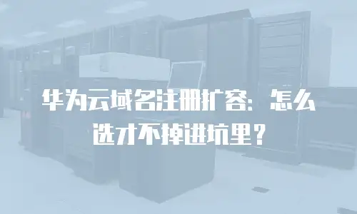 华为云域名注册扩容：怎么选才不掉进坑里？