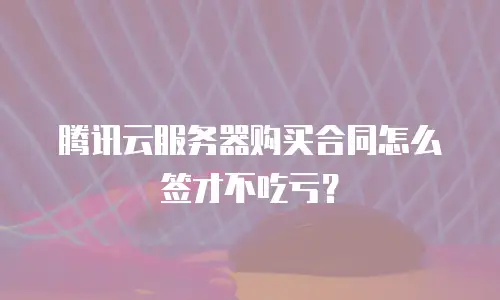 腾讯云服务器购买合同怎么签才不吃亏？