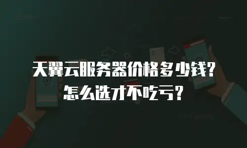 天翼云服务器价格多少钱？怎么选才不吃亏？