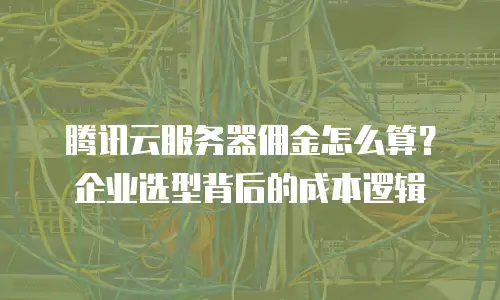 腾讯云服务器佣金怎么算？企业选型背后的成本逻辑