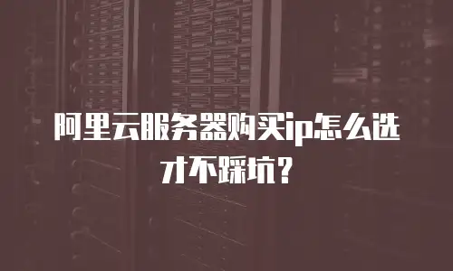 阿里云服务器购买ip怎么选才不踩坑？
