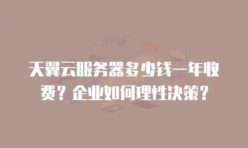 天翼云服务器多少钱一年收费？企业如何理性决策？