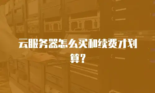 云服务器怎么买和续费才划算？