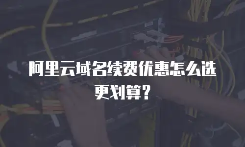 阿里云域名续费优惠怎么选更划算？