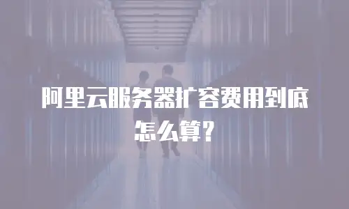 阿里云服务器扩容费用到底怎么算？