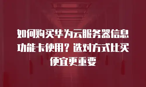 如何购买华为云服务器信息功能卡使用？选对方式比买便宜更重要