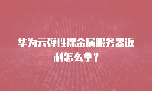 华为云弹性裸金属服务器返利怎么拿？