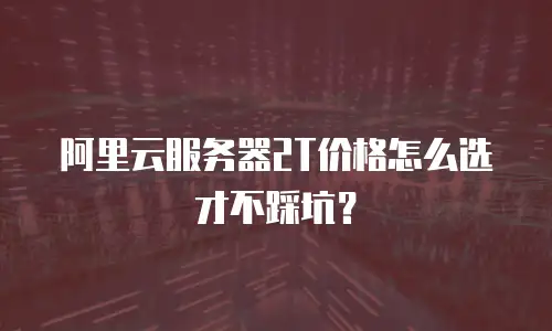阿里云服务器2T价格怎么选才不踩坑？
