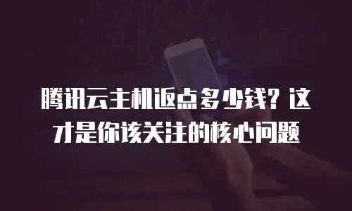 腾讯云主机返点多少钱？这才是你该关注的核心问题