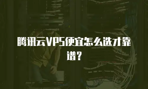 腾讯云VPS便宜怎么选才靠谱？