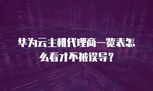 华为云主机代理商一览表怎么看才不被误导？