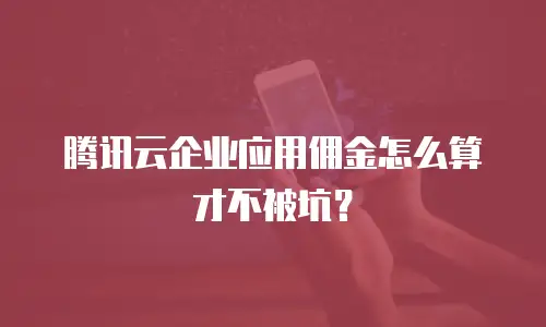 腾讯云企业应用佣金怎么算才不被坑？