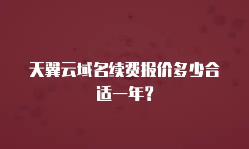 天翼云域名续费报价多少合适一年？