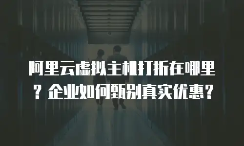 阿里云虚拟主机打折在哪里？企业如何甄别真实优惠？
