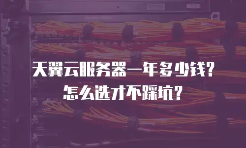 天翼云服务器一年多少钱？怎么选才不踩坑？
