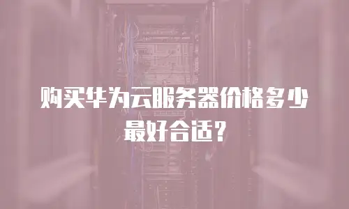 购买华为云服务器价格多少最好合适？