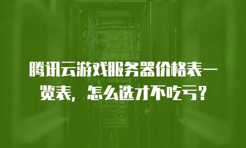腾讯云游戏服务器价格表一览表，怎么选才不吃亏？