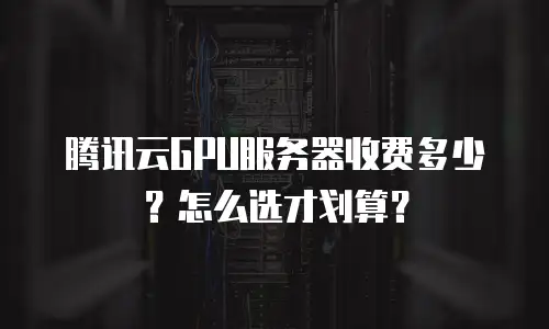 腾讯云GPU服务器收费多少？怎么选才划算？