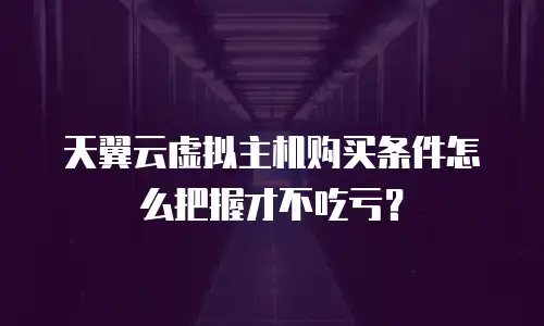 天翼云虚拟主机购买条件怎么把握才不吃亏？
