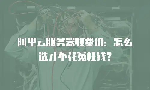 阿里云服务器收费价：怎么选才不花冤枉钱？