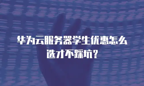 华为云服务器学生优惠怎么选才不踩坑？