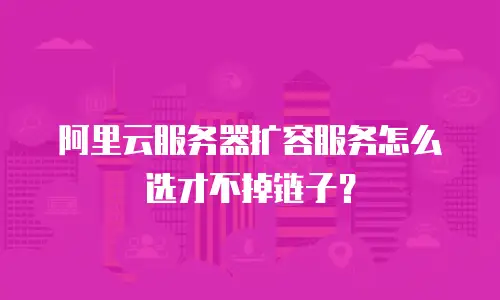 阿里云服务器扩容服务怎么选才不掉链子？