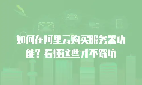 如何在阿里云购买服务器功能？看懂这些才不踩坑