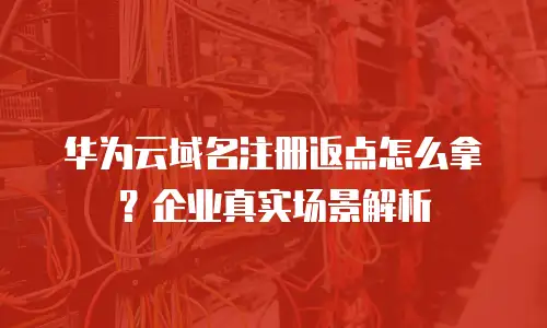 华为云域名注册返点怎么拿？企业真实场景解析